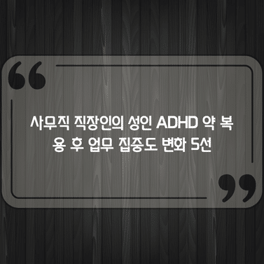 사무직 직장인의 성인 ADHD 약 복용 후 업무 집중도 변화 5선 1 사무직 직장인의 성인 ADHD 약 복용 후 업무 집중도 변화 5선
