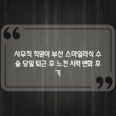 사무직 직원이 부산 스마일라식 수술 당일 퇴근 후 느낀 시력 변화 후기 1 사무직 직원이 부산 스마일라식 수술 당일 퇴근 후 느낀 시력 변화 후기