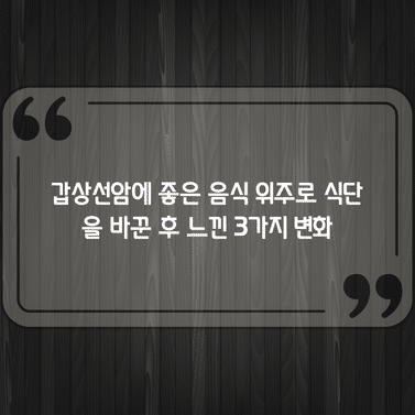 갑상선암에 좋은 음식 위주로 식단을 바꾼 후 느낀 3가지 변화 1 갑상선암에 좋은 음식 위주로 식단을 바꾼 후 느낀 3가지 변화