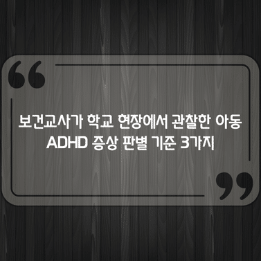 보건교사가 학교 현장에서 관찰한 아동 ADHD 증상 판별 기준 3가지 1 보건교사가 학교 현장에서 관찰한 아동 ADHD 증상 판별 기준 3가지